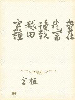 穿越后我带全家种田致富在线全文免费阅读