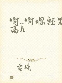 啊..啊嗯轻点高h