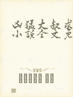 凶猛大叔求放过小说全文免费阅读