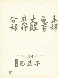 公么大龟弄得我好舒服秀婷视频