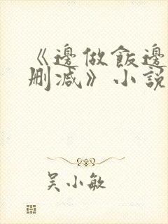 《边做饭边躁无删减》小说
