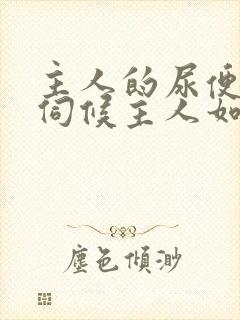 主人的尿便器h伺候主人如厕吞尿