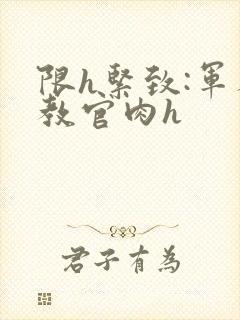 限h紧致:军人教官肉h