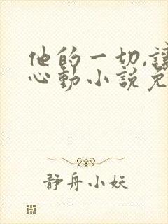 他的一切,让我心动小说免费阅读无弹窗