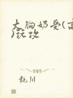大胸奶受(高h)玩攻