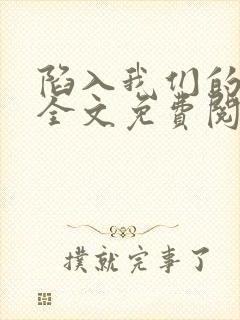 陷入我们的热恋全文免费阅读