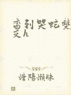 脔到哭蛇双根宫交h