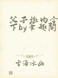 父子炖肉合集年下by笔趣阁全文阅读