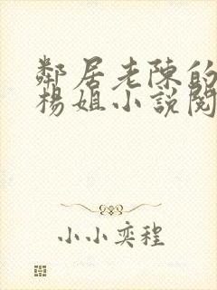 邻居老陈的老婆杨姐小说阅读