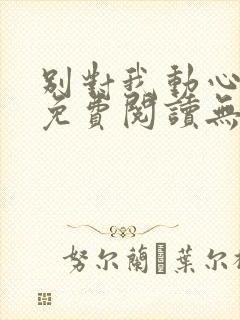 别对我动心全文免费阅读无弹窗