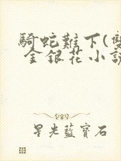 骑蛇难下(双) 金银花小说免费阅读封面