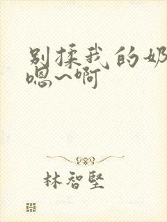 别揉我的奶头 嗯~啊
