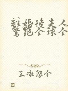离婚后夫人携崽惊艳全球全书