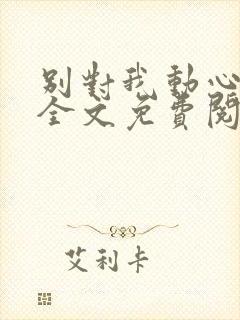 别对我动心小说全文免费阅读