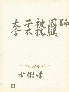 太子被国师c到合不拢腿