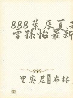 888叶辰夏若雪孙怡最新章节八一