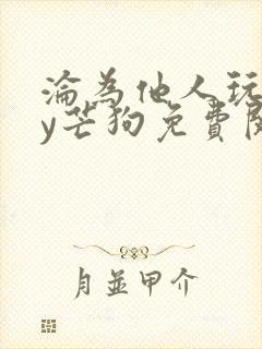 沦为他人玩物by芒狗免费阅读笔趣阁最