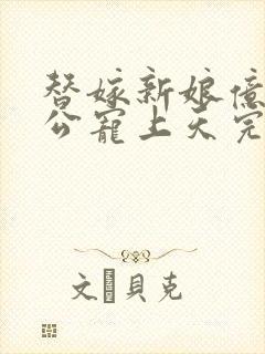 替嫁新娘亿万老公宠上天完整版免费阅读