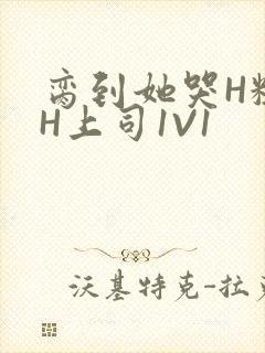 脔到她哭H粗话H上司1V1