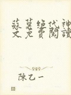 苏莫绝代神主全文免费阅读 最新章节无弹窗