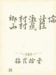 乡村激情伦小说山村疯狂