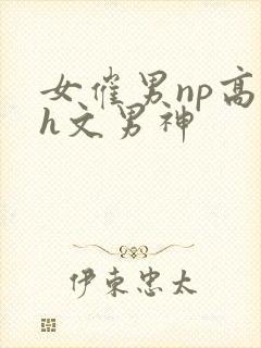 女催男np高辣h文男神