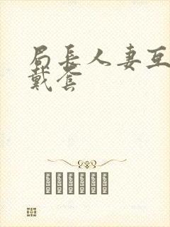 局长人妻互换不戴套