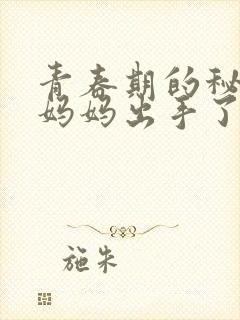 青春期的秘密,妈妈出手了小说全文
