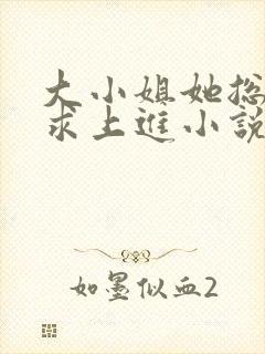 大小姐她总是不求上进小说免费全文阅读