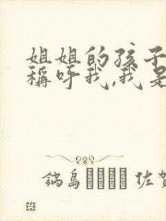 姐姐的孩子怎么称呼我,我是妹妹
