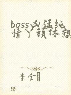 boss凶猛纯情丫头休想逃