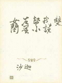 女友帮我双飞她闺蜜小说