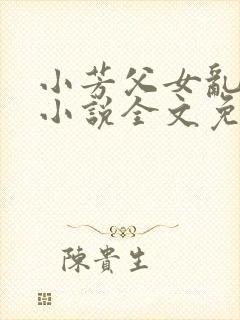 小芳父女乱系列小说全文免费阅读