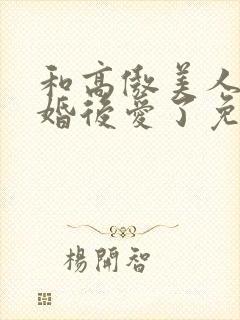 和高傲美人o先婚后爱了免费阅读