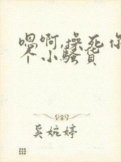 嗯啊,操死你这个小骚货