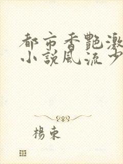 都市香艳激情肉小说风流少年小说