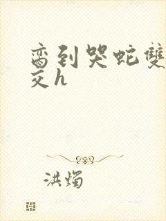 脔到哭蛇双根宫交h
