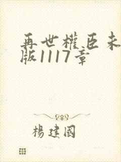 再世权臣未删减版1117章
