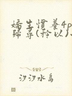 娇生惯养4ph归寻(矜以)小说免费阅读