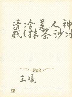 清冷美人神奇游戏(抹茶沙冰)