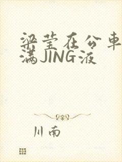 梁莹在公车被灌满JING液