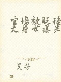 官场被贬后我强大身世曝光小说在线阅读免费
