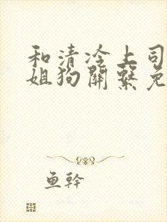 和清冷上司成了姐狗关系免费阅读