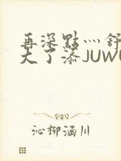 再深点灬舒服灬大了添JUWU