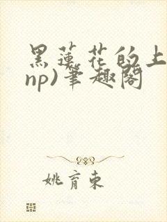 黑莲花的上位(np)笔趣阁