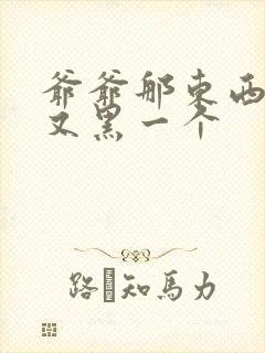 爷爷那东西又大又黑一个