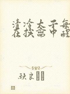 清冷太子每日都在挨龠中醒来小说