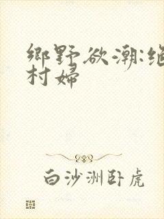 乡野欲潮:绝色村妇
