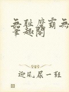 无耻魔霸无删节笔趣阁