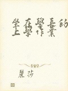 坐在学长的棒棒上学作业